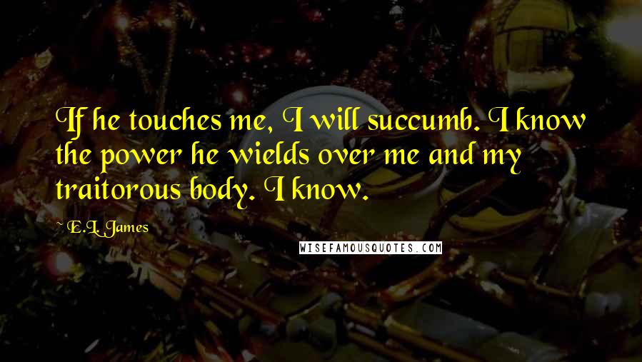 E.L. James Quotes: If he touches me, I will succumb. I know the power he wields over me and my traitorous body. I know.