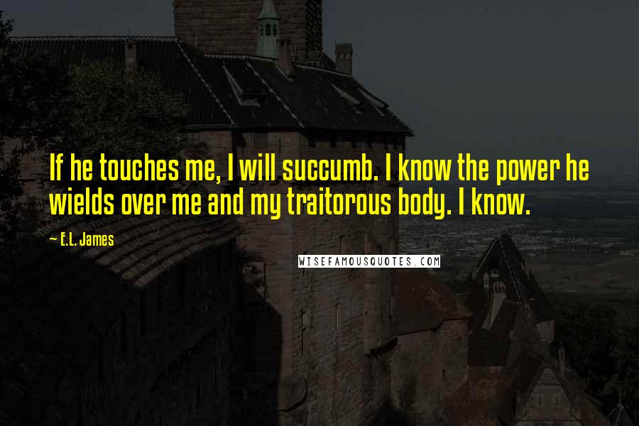 E.L. James Quotes: If he touches me, I will succumb. I know the power he wields over me and my traitorous body. I know.