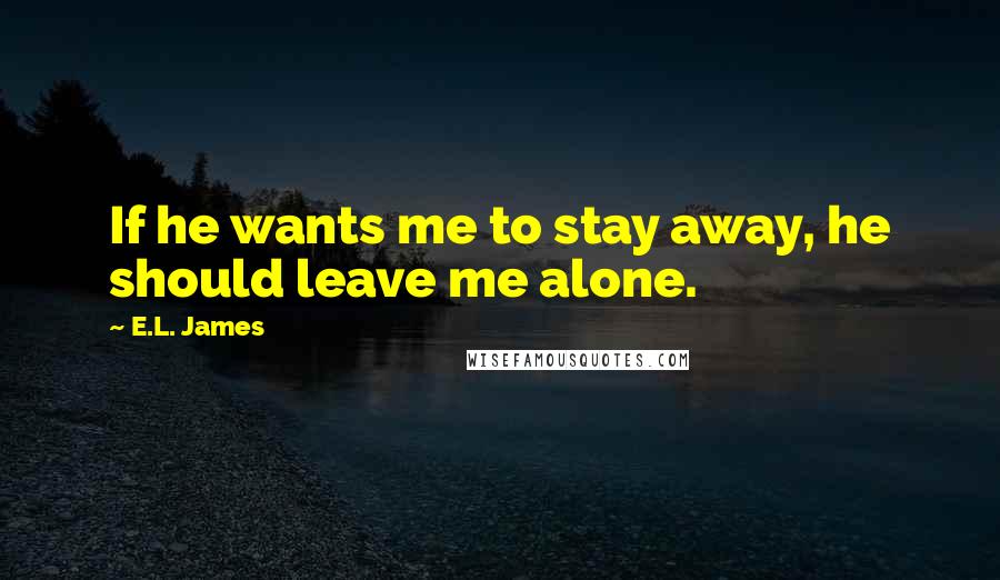 E.L. James Quotes: If he wants me to stay away, he should leave me alone.