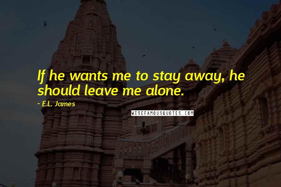 E.L. James Quotes: If he wants me to stay away, he should leave me alone.