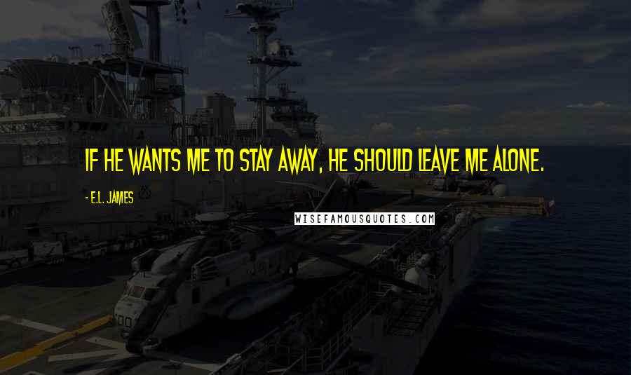 E.L. James Quotes: If he wants me to stay away, he should leave me alone.