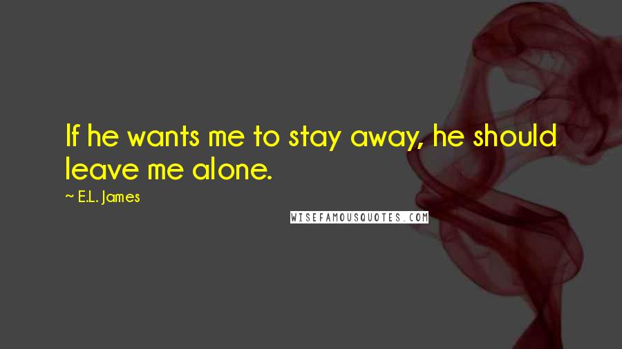 E.L. James Quotes: If he wants me to stay away, he should leave me alone.