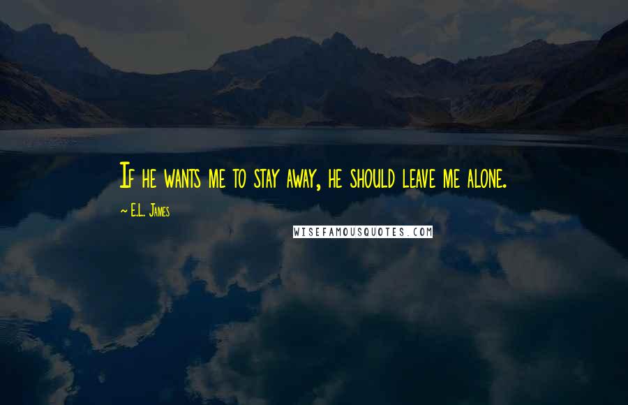 E.L. James Quotes: If he wants me to stay away, he should leave me alone.