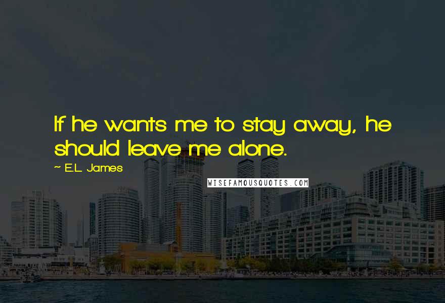 E.L. James Quotes: If he wants me to stay away, he should leave me alone.