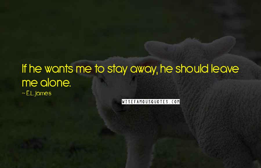 E.L. James Quotes: If he wants me to stay away, he should leave me alone.