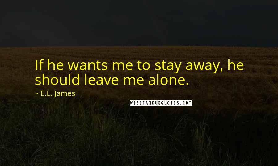 E.L. James Quotes: If he wants me to stay away, he should leave me alone.