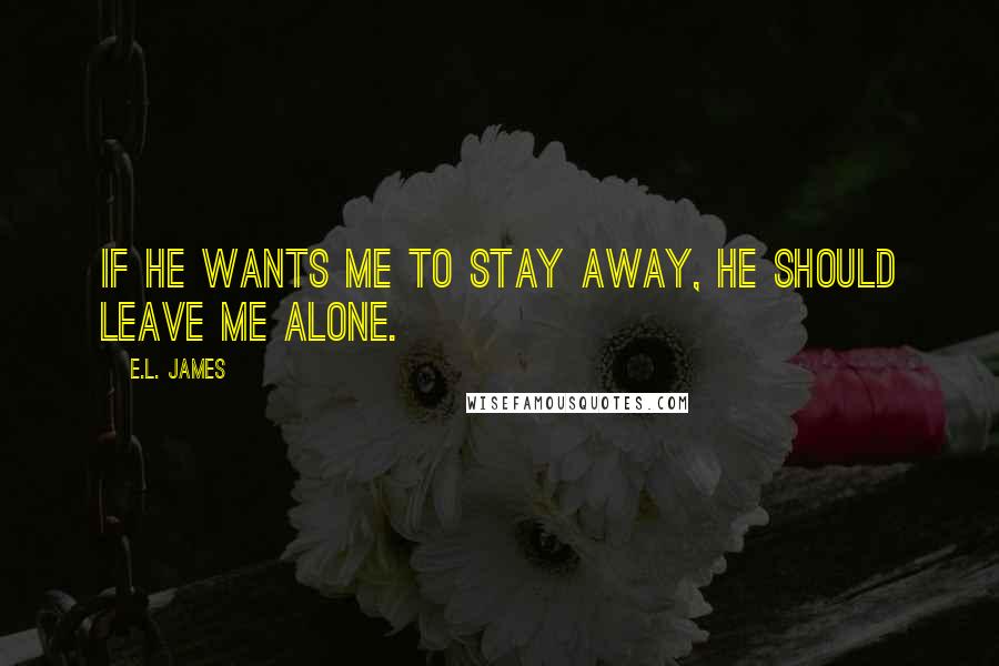 E.L. James Quotes: If he wants me to stay away, he should leave me alone.