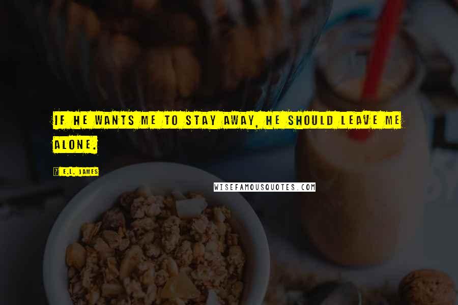E.L. James Quotes: If he wants me to stay away, he should leave me alone.