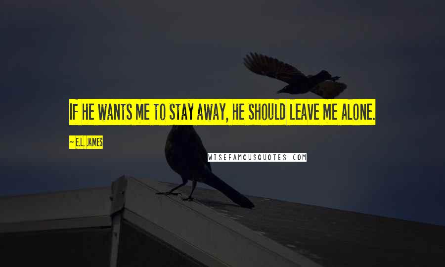 E.L. James Quotes: If he wants me to stay away, he should leave me alone.