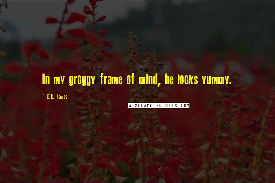 E.L. James Quotes: In my groggy frame of mind, he looks yummy.