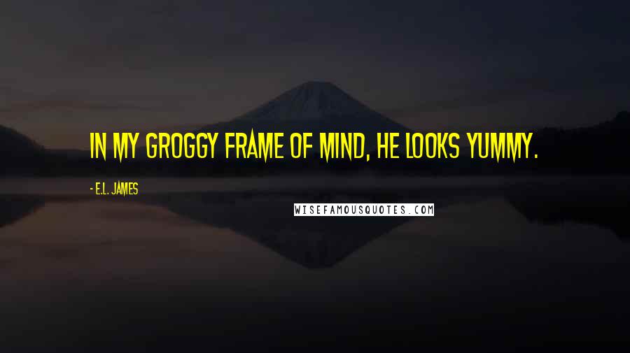 E.L. James Quotes: In my groggy frame of mind, he looks yummy.