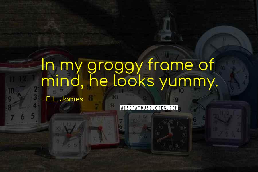 E.L. James Quotes: In my groggy frame of mind, he looks yummy.
