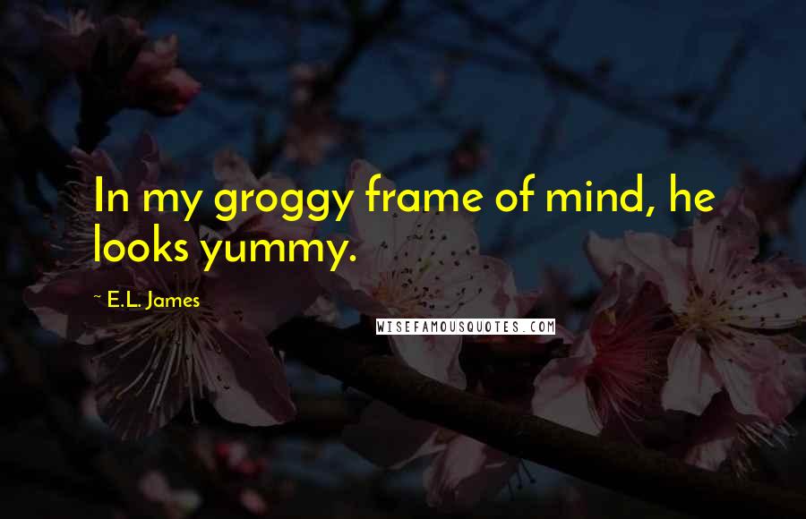 E.L. James Quotes: In my groggy frame of mind, he looks yummy.