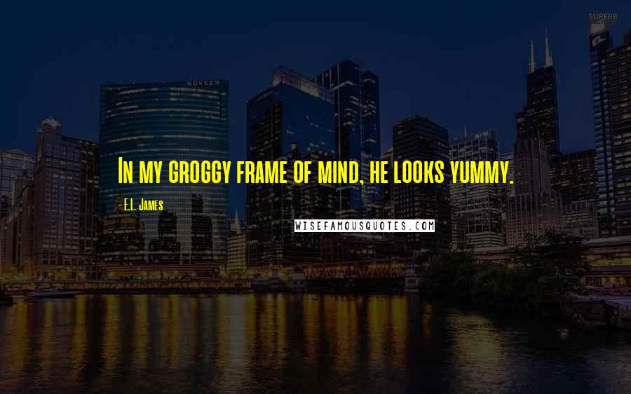 E.L. James Quotes: In my groggy frame of mind, he looks yummy.