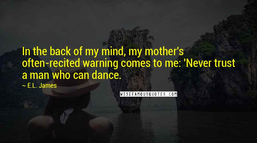 E.L. James Quotes: In the back of my mind, my mother's often-recited warning comes to me: 'Never trust a man who can dance.