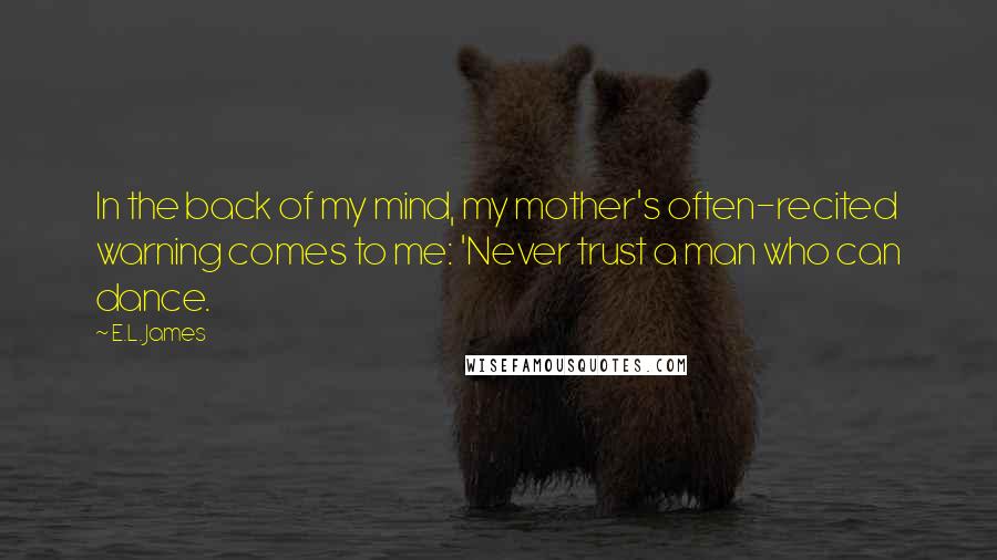 E.L. James Quotes: In the back of my mind, my mother's often-recited warning comes to me: 'Never trust a man who can dance.