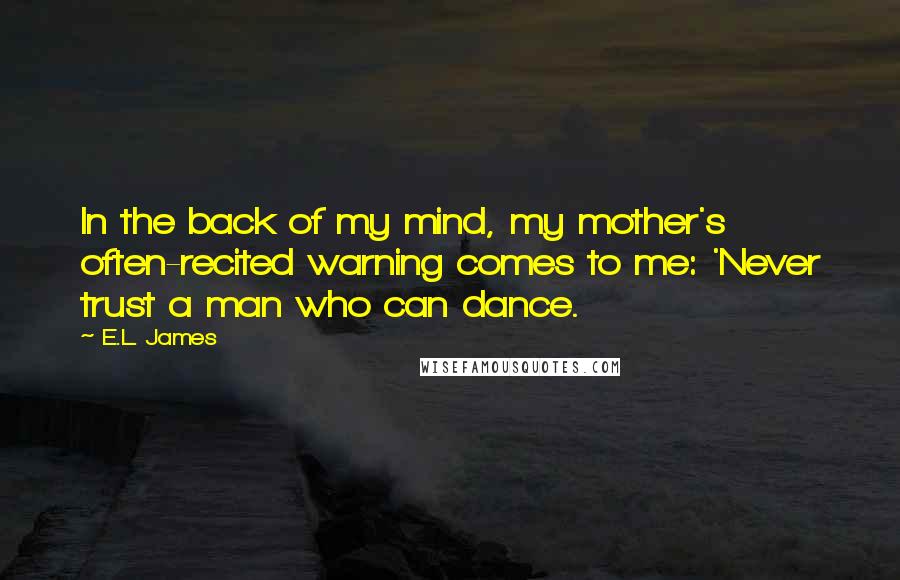 E.L. James Quotes: In the back of my mind, my mother's often-recited warning comes to me: 'Never trust a man who can dance.