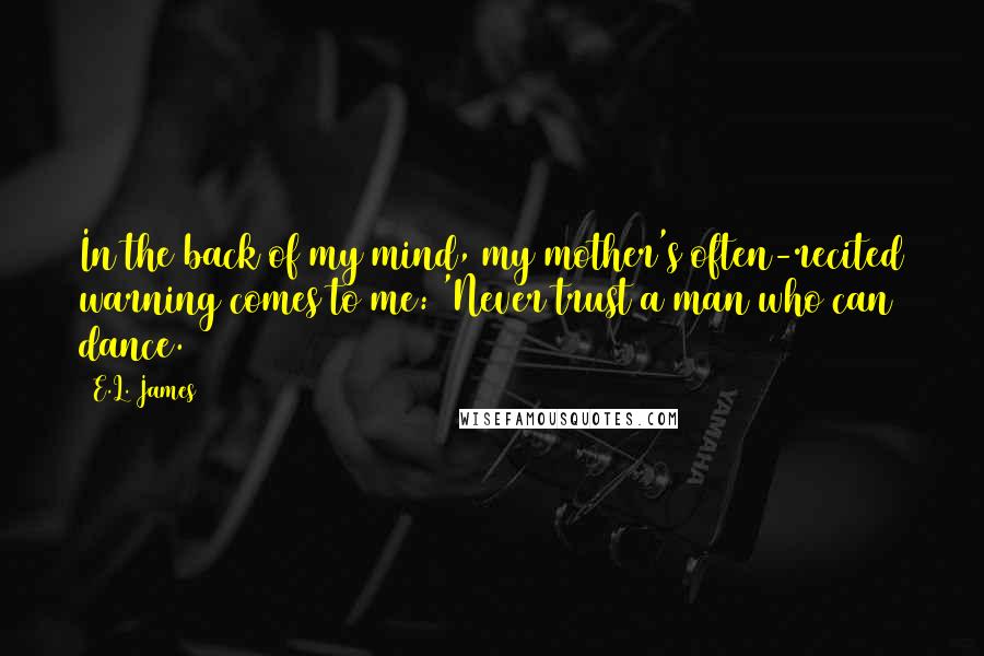 E.L. James Quotes: In the back of my mind, my mother's often-recited warning comes to me: 'Never trust a man who can dance.