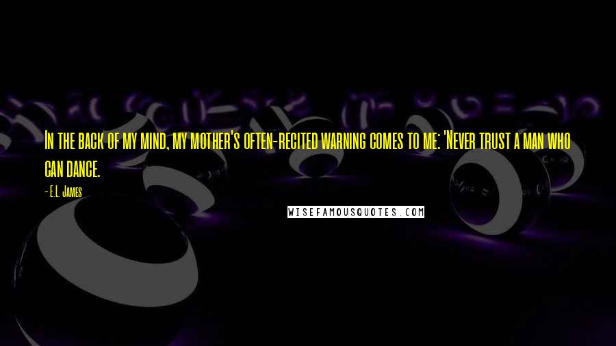 E.L. James Quotes: In the back of my mind, my mother's often-recited warning comes to me: 'Never trust a man who can dance.