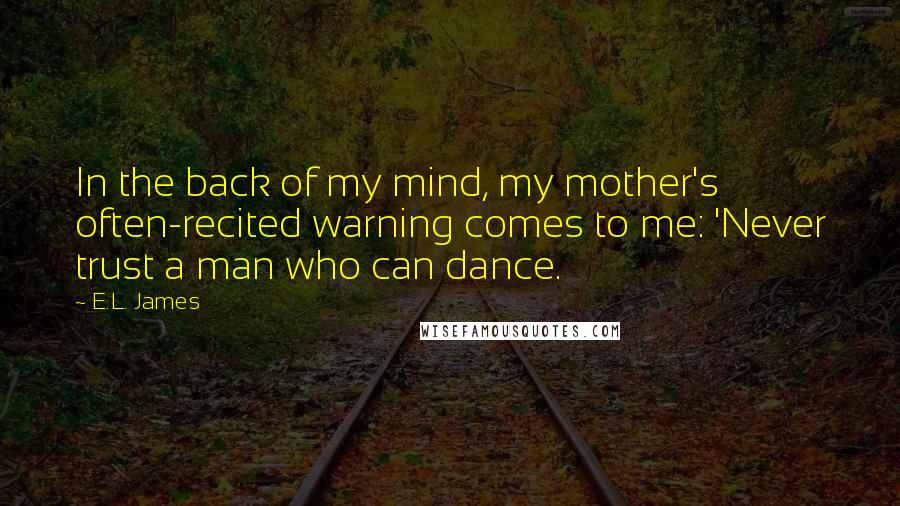 E.L. James Quotes: In the back of my mind, my mother's often-recited warning comes to me: 'Never trust a man who can dance.