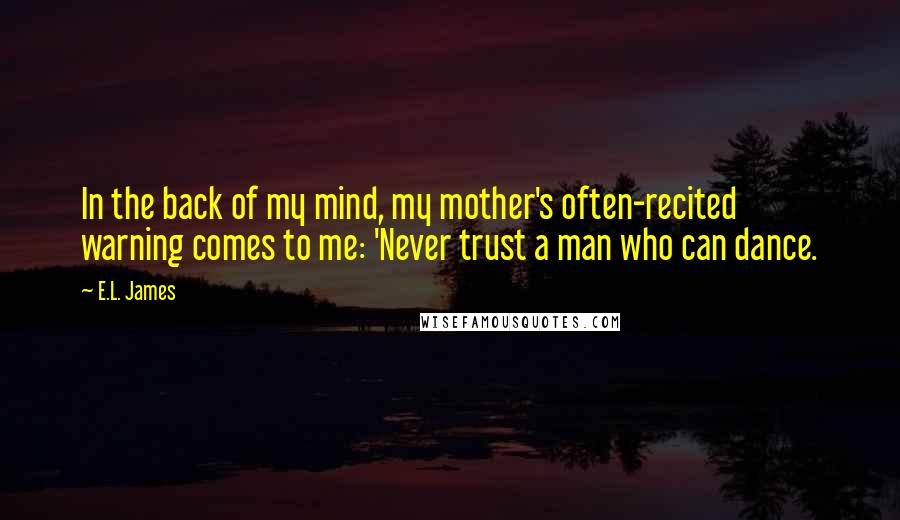 E.L. James Quotes: In the back of my mind, my mother's often-recited warning comes to me: 'Never trust a man who can dance.