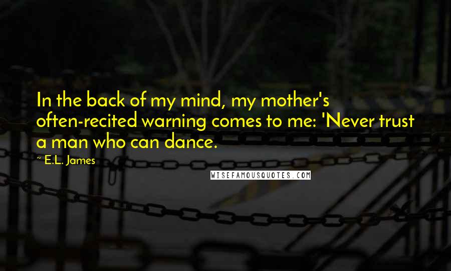 E.L. James Quotes: In the back of my mind, my mother's often-recited warning comes to me: 'Never trust a man who can dance.