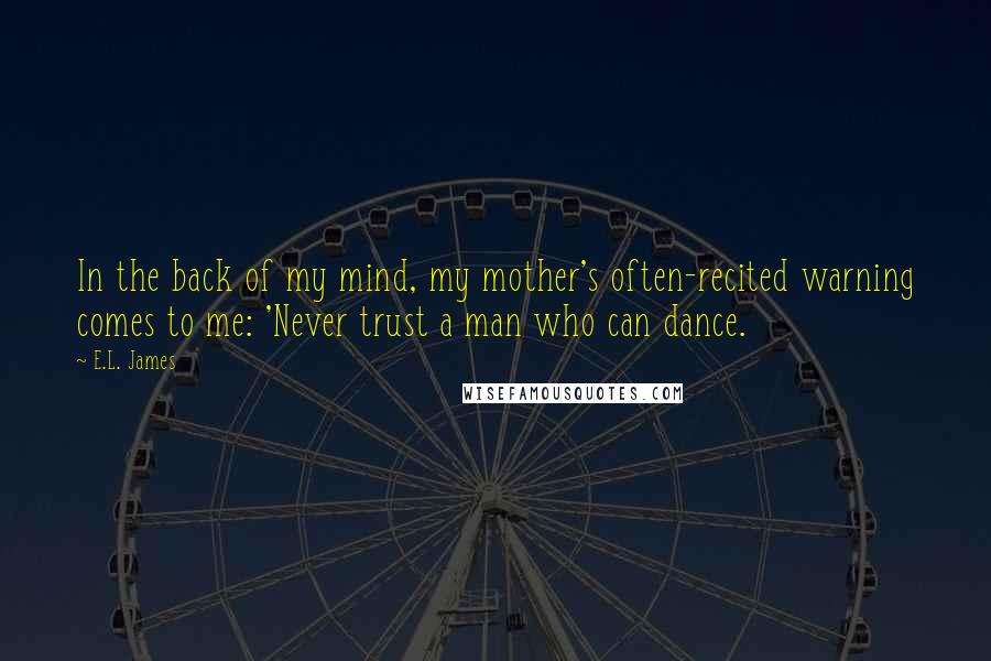 E.L. James Quotes: In the back of my mind, my mother's often-recited warning comes to me: 'Never trust a man who can dance.