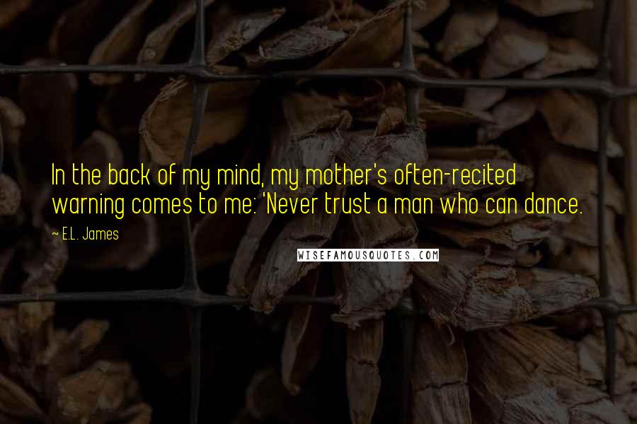 E.L. James Quotes: In the back of my mind, my mother's often-recited warning comes to me: 'Never trust a man who can dance.