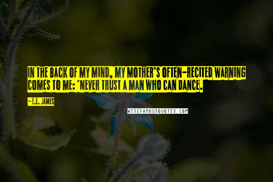 E.L. James Quotes: In the back of my mind, my mother's often-recited warning comes to me: 'Never trust a man who can dance.