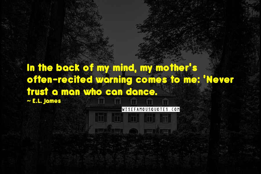 E.L. James Quotes: In the back of my mind, my mother's often-recited warning comes to me: 'Never trust a man who can dance.