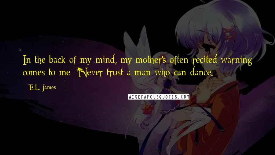 E.L. James Quotes: In the back of my mind, my mother's often-recited warning comes to me: 'Never trust a man who can dance.