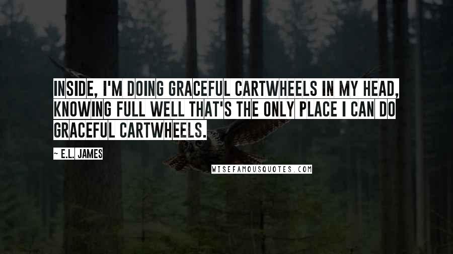 E.L. James Quotes: Inside, I'm doing graceful cartwheels in my head, knowing full well that's the only place I can do graceful cartwheels.