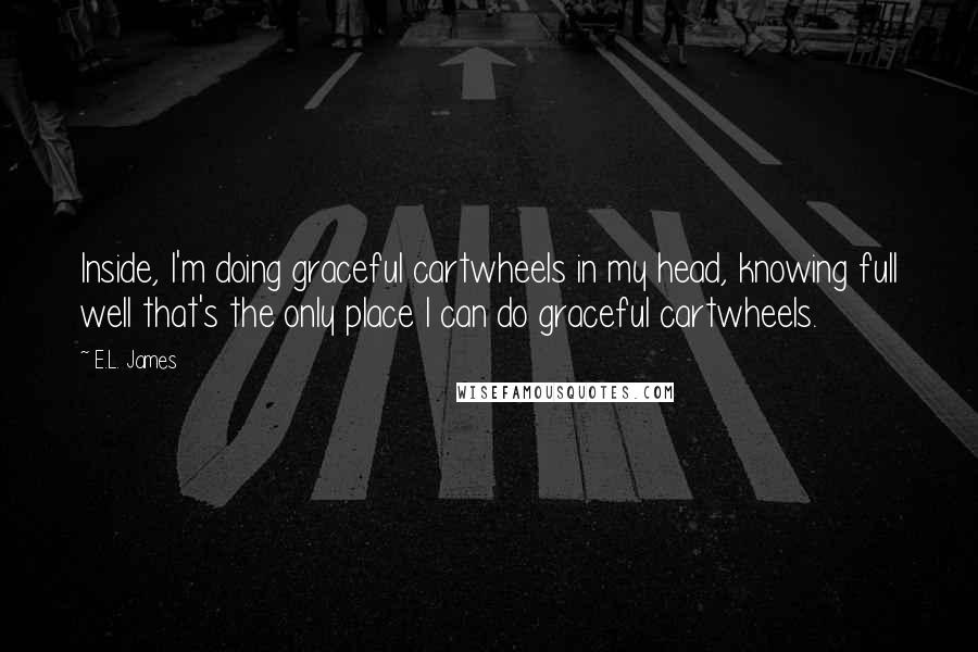 E.L. James Quotes: Inside, I'm doing graceful cartwheels in my head, knowing full well that's the only place I can do graceful cartwheels.