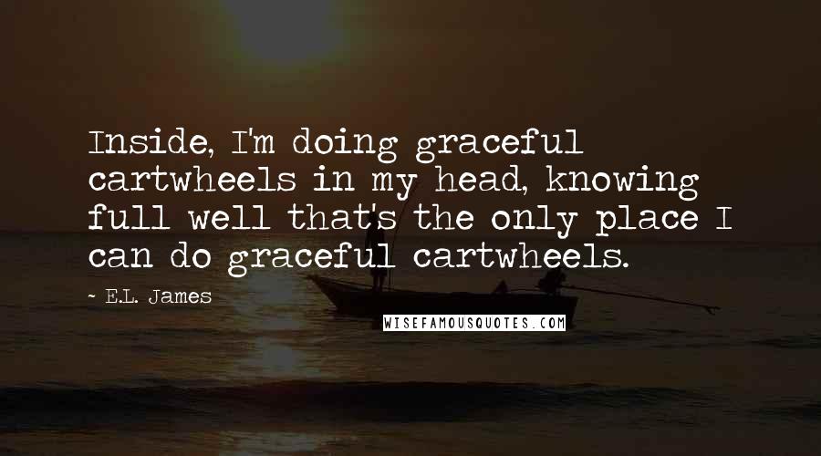 E.L. James Quotes: Inside, I'm doing graceful cartwheels in my head, knowing full well that's the only place I can do graceful cartwheels.