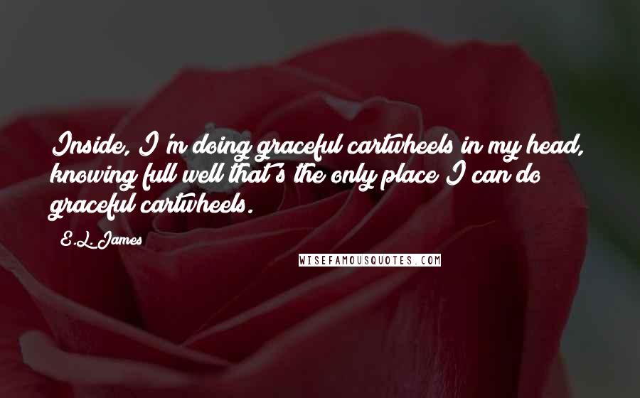 E.L. James Quotes: Inside, I'm doing graceful cartwheels in my head, knowing full well that's the only place I can do graceful cartwheels.