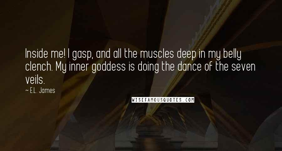 E.L. James Quotes: Inside me! I gasp, and all the muscles deep in my belly clench. My inner goddess is doing the dance of the seven veils.