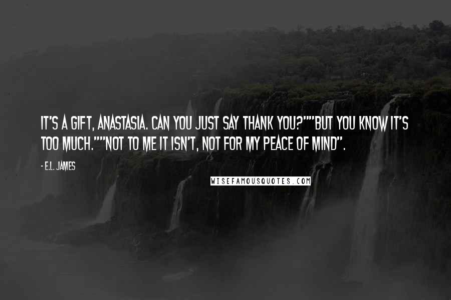 E.L. James Quotes: It's a gift, Anastasia. Can you just say thank you?""But you know it's too much.""Not to me it isn't, not for my peace of mind".