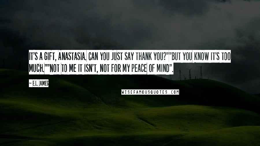 E.L. James Quotes: It's a gift, Anastasia. Can you just say thank you?""But you know it's too much.""Not to me it isn't, not for my peace of mind".