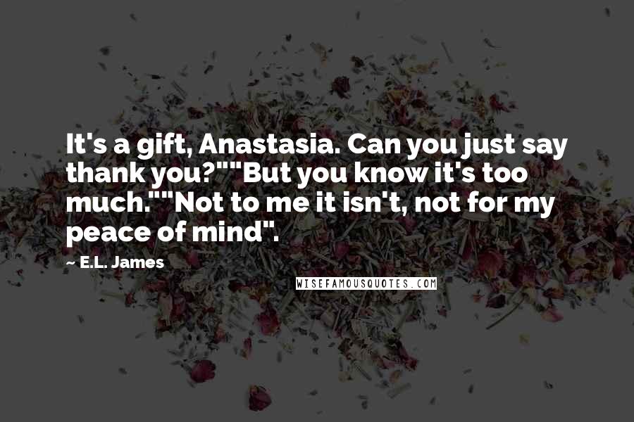 E.L. James Quotes: It's a gift, Anastasia. Can you just say thank you?""But you know it's too much.""Not to me it isn't, not for my peace of mind".