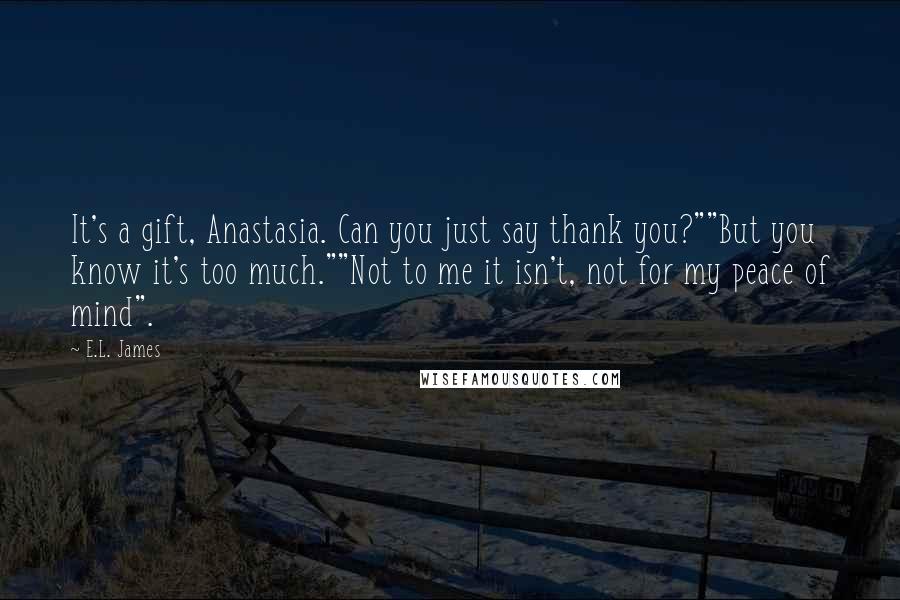 E.L. James Quotes: It's a gift, Anastasia. Can you just say thank you?""But you know it's too much.""Not to me it isn't, not for my peace of mind".