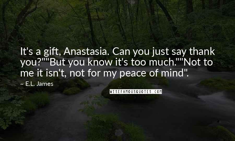 E.L. James Quotes: It's a gift, Anastasia. Can you just say thank you?""But you know it's too much.""Not to me it isn't, not for my peace of mind".