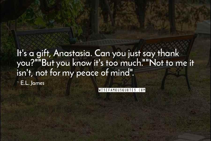 E.L. James Quotes: It's a gift, Anastasia. Can you just say thank you?""But you know it's too much.""Not to me it isn't, not for my peace of mind".