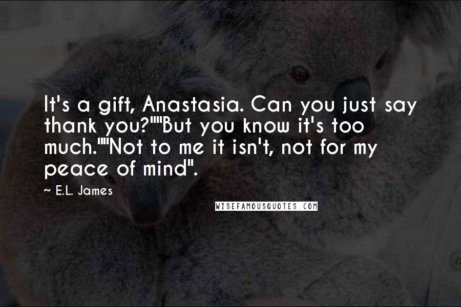E.L. James Quotes: It's a gift, Anastasia. Can you just say thank you?""But you know it's too much.""Not to me it isn't, not for my peace of mind".