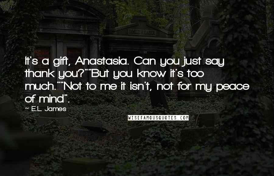 E.L. James Quotes: It's a gift, Anastasia. Can you just say thank you?""But you know it's too much.""Not to me it isn't, not for my peace of mind".