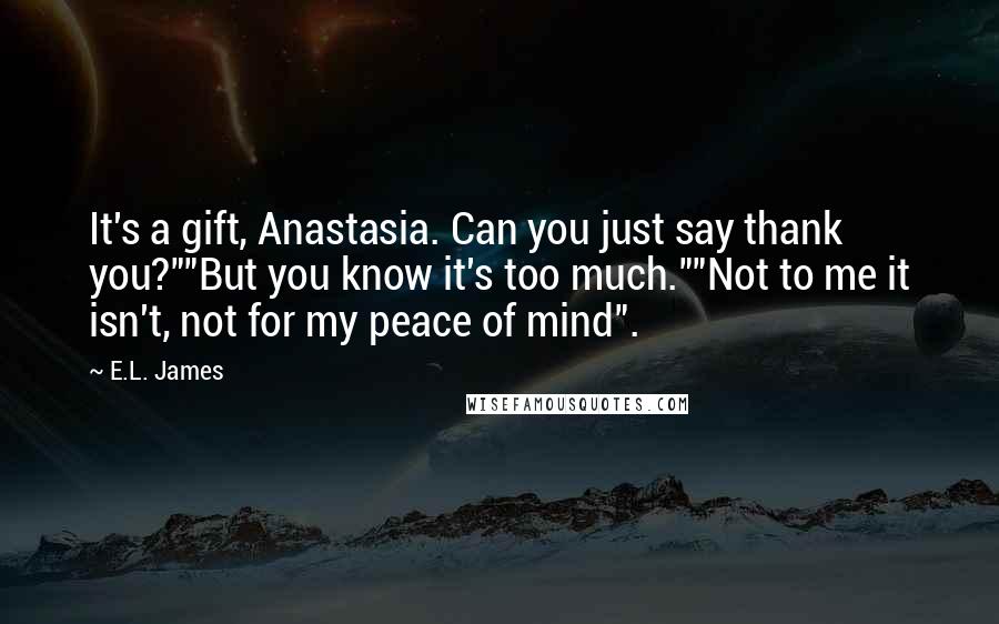 E.L. James Quotes: It's a gift, Anastasia. Can you just say thank you?""But you know it's too much.""Not to me it isn't, not for my peace of mind".
