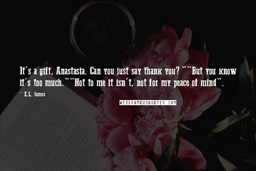 E.L. James Quotes: It's a gift, Anastasia. Can you just say thank you?""But you know it's too much.""Not to me it isn't, not for my peace of mind".