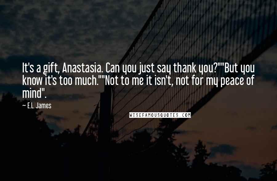 E.L. James Quotes: It's a gift, Anastasia. Can you just say thank you?""But you know it's too much.""Not to me it isn't, not for my peace of mind".