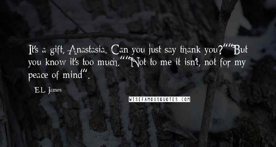 E.L. James Quotes: It's a gift, Anastasia. Can you just say thank you?""But you know it's too much.""Not to me it isn't, not for my peace of mind".