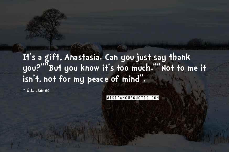 E.L. James Quotes: It's a gift, Anastasia. Can you just say thank you?""But you know it's too much.""Not to me it isn't, not for my peace of mind".