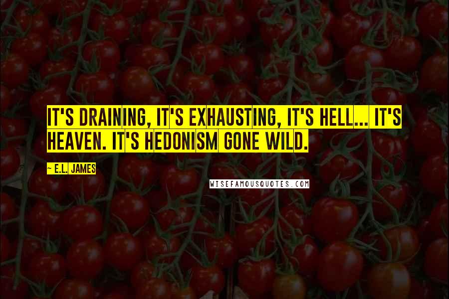 E.L. James Quotes: It's draining, it's exhausting, it's hell... it's heaven. It's hedonism gone wild.
